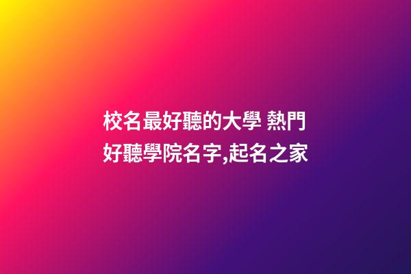 校名最好聽的大學 熱門好聽學院名字,起名之家-第1張-店鋪起名-玄機派